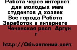 Работа через интернет для молодых мам,студентов,д/хозяек - Все города Работа » Заработок в интернете   . Чеченская респ.,Аргун г.